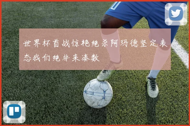 世界杯首战惊艳绝杀阿玛德坚定表态我们绝非来凑数