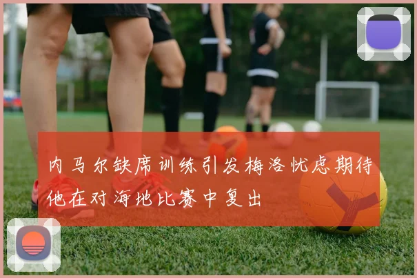 内马尔缺席训练引发梅洛忧虑期待他在对海地比赛中复出