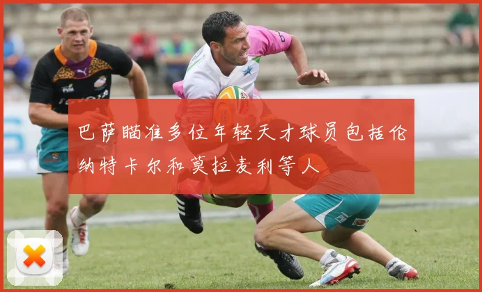 巴萨瞄准多位年轻天才球员包括伦纳特卡尔和莫拉麦利等人