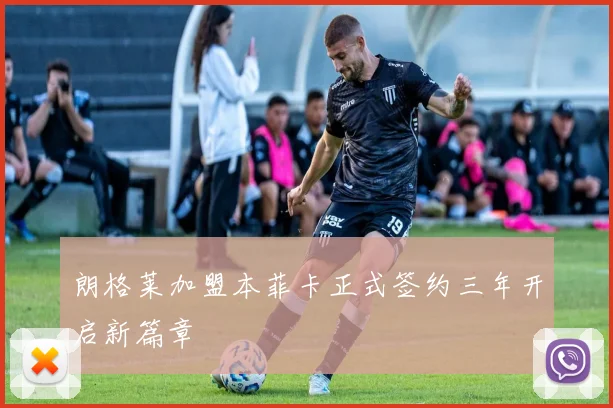 朗格莱加盟本菲卡正式签约三年开启新篇章