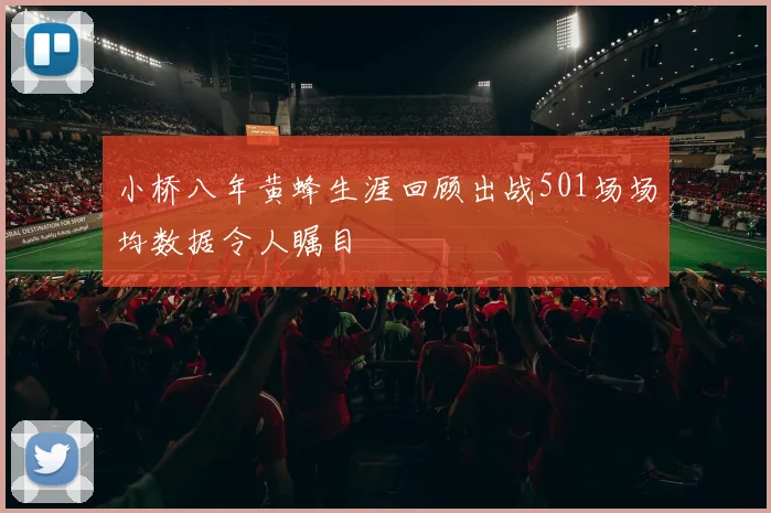 小桥八年黄蜂生涯回顾出战501场场均数据令人瞩目