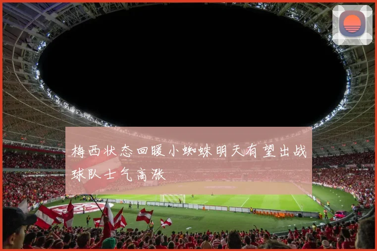 梅西状态回暖小蜘蛛明天有望出战球队士气高涨