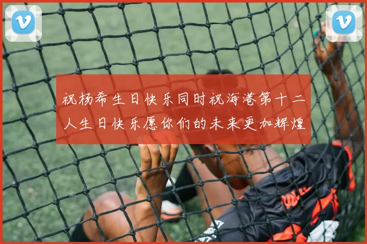 祝杨希生日快乐同时祝海港第十二人生日快乐愿你们的未来更加辉煌绚烂