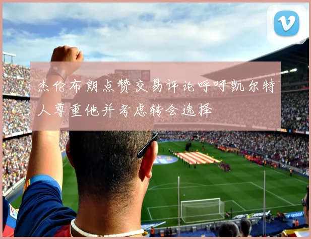 杰伦布朗点赞交易评论呼吁凯尔特人尊重他并考虑转会选择