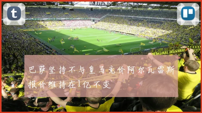巴萨坚持不与皇马竞价阿尔瓦雷斯报价维持在1亿不变