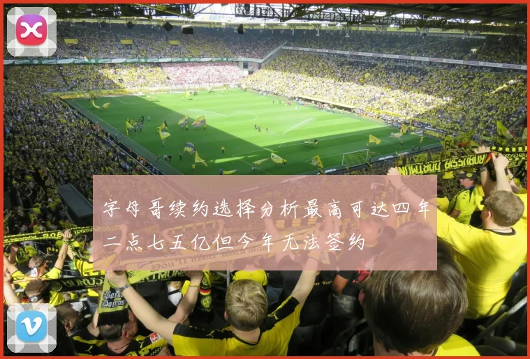 字母哥续约选择分析最高可达四年二点七五亿但今年无法签约
