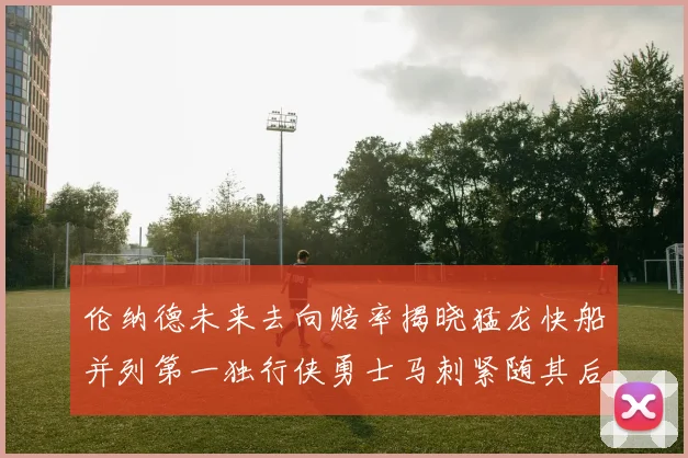 伦纳德未来去向赔率揭晓猛龙快船并列第一独行侠勇士马刺紧随其后
